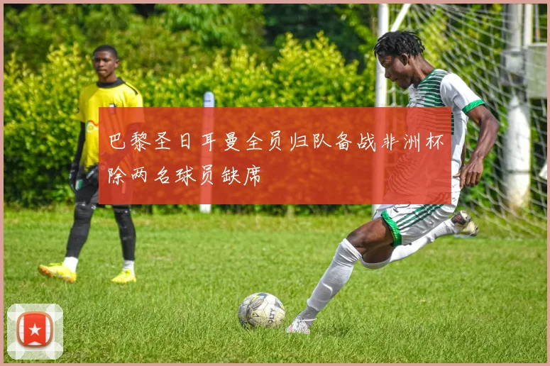 巴黎圣日耳曼全员归队备战非洲杯除两名球员缺席