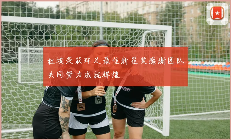 杜埃荣获环足最佳新星奖感谢团队共同努力成就辉煌