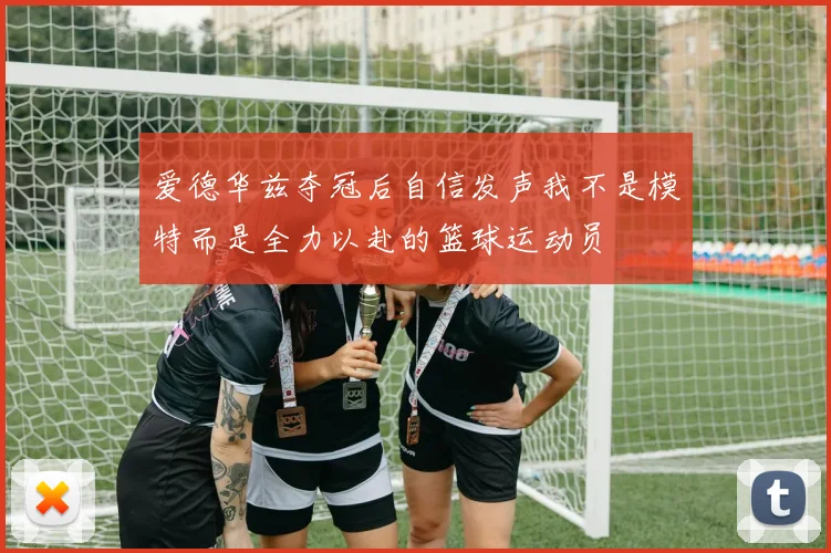 爱德华兹夺冠后自信发声我不是模特而是全力以赴的篮球运动员