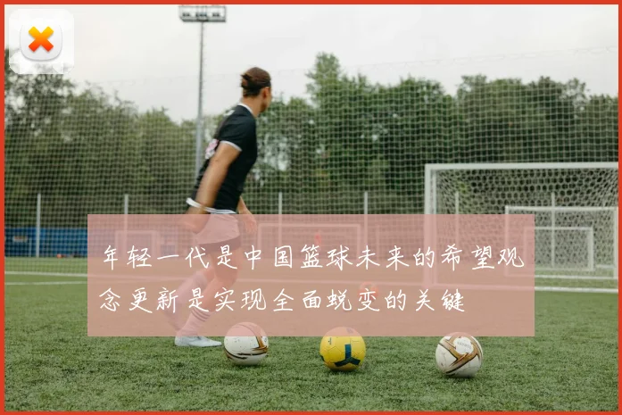 年轻一代是中国篮球未来的希望观念更新是实现全面蜕变的关键
