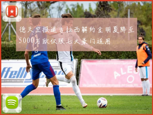 德天空报道吉拉西解约金明夏降至5000万欧仅限七大豪门适用