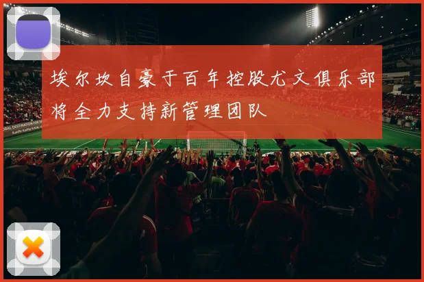 埃尔坎自豪于百年控股尤文俱乐部将全力支持新管理团队