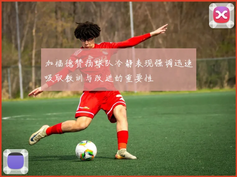 加福德赞扬球队冷静表现强调迅速吸取教训与改进的重要性