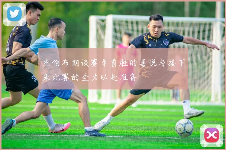 杰伦布朗谈赛季首胜的喜悦与接下来比赛的全力以赴准备