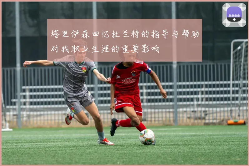 塔里伊森回忆杜兰特的指导与帮助对我职业生涯的重要影响