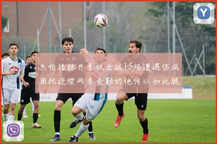 杰伦格林开季仅出战15场遭遇伤病困扰连续两季全勤的他何以如此脆弱