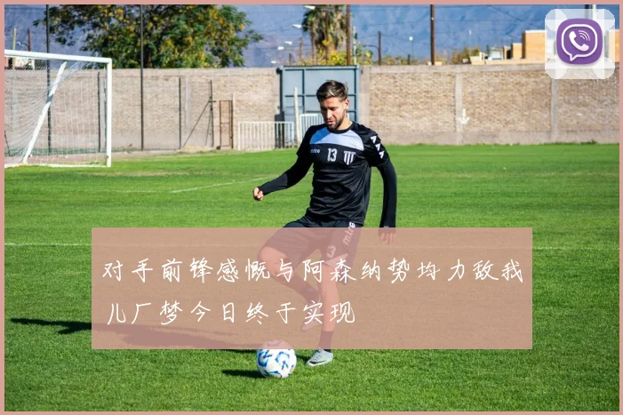 对手前锋感慨与阿森纳势均力敌我儿厂梦今日终于实现