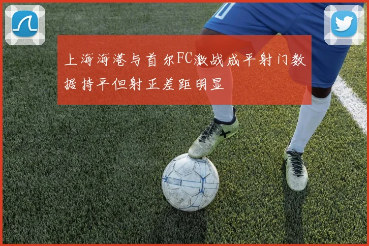 上海海港与首尔FC激战成平射门数据持平但射正差距明显