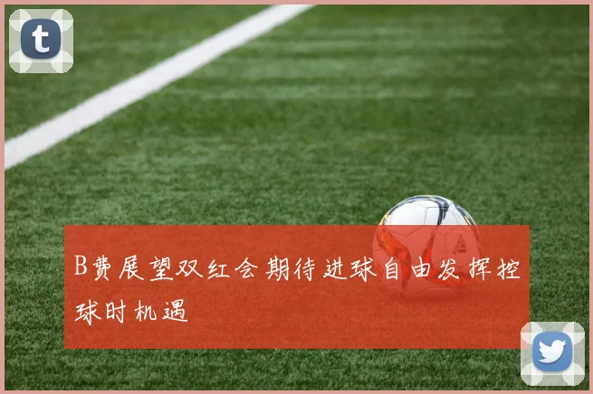 B费展望双红会期待进球自由发挥控球时机遇