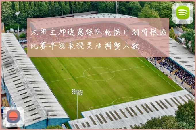 太阳主帅透露球队轮换计划将根据比赛半场表现灵活调整人数