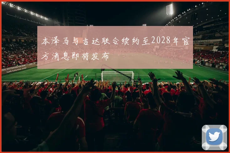 本泽马与吉达联合续约至2028年官方消息即将发布