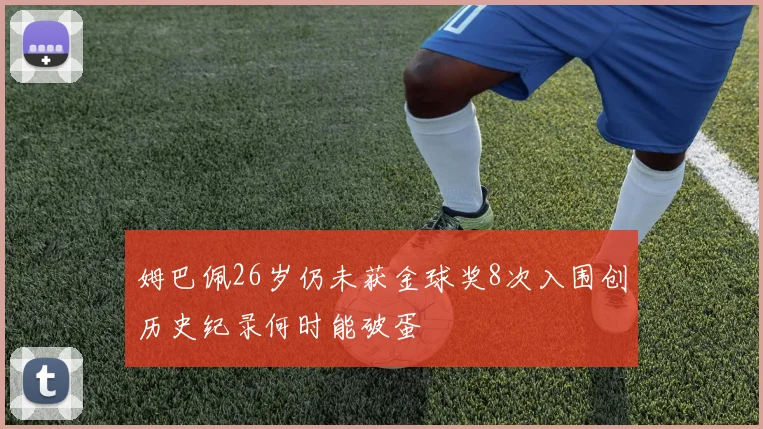 姆巴佩26岁仍未获金球奖8次入围创历史纪录何时能破蛋
