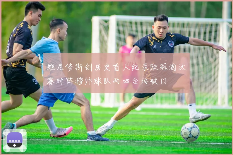 维尼修斯创历史首人纪录欧冠淘汰赛对阵穆帅球队两回合均破门