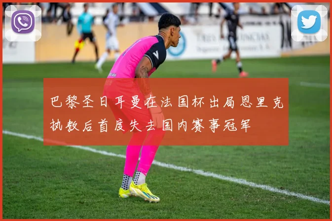 巴黎圣日耳曼在法国杯出局恩里克执教后首度失去国内赛事冠军