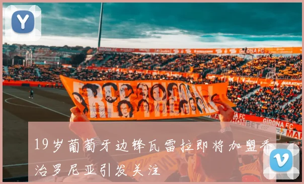19岁葡萄牙边锋瓦雷拉即将加盟乔治罗尼亚引发关注