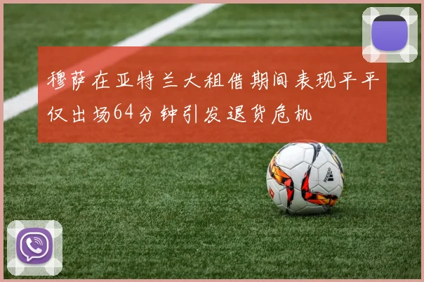 穆萨在亚特兰大租借期间表现平平仅出场64分钟引发退货危机