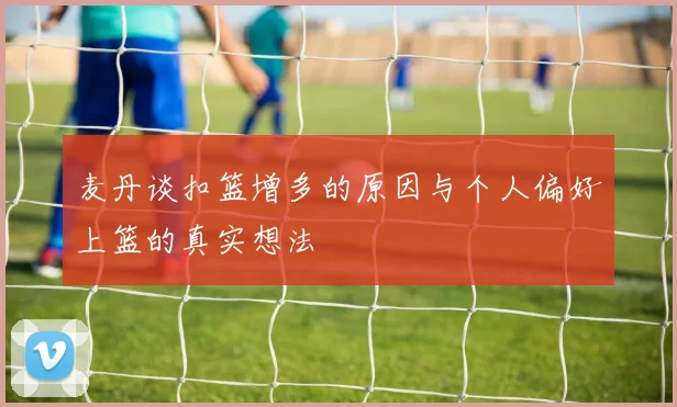 麦丹谈扣篮增多的原因与个人偏好上篮的真实想法