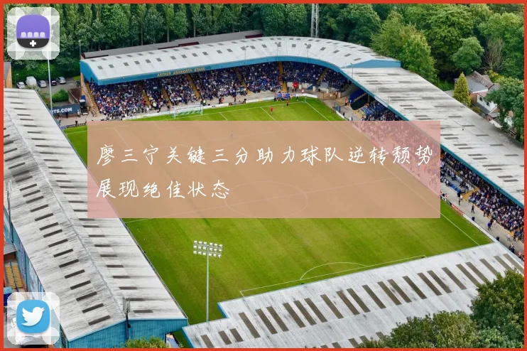 廖三宁关键三分助力球队逆转颓势展现绝佳状态