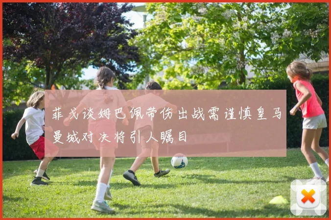 菲戈谈姆巴佩带伤出战需谨慎皇马曼城对决将引人瞩目