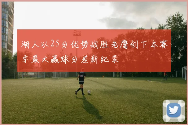 湖人以25分优势战胜老鹰创下本赛季最大赢球分差新纪录