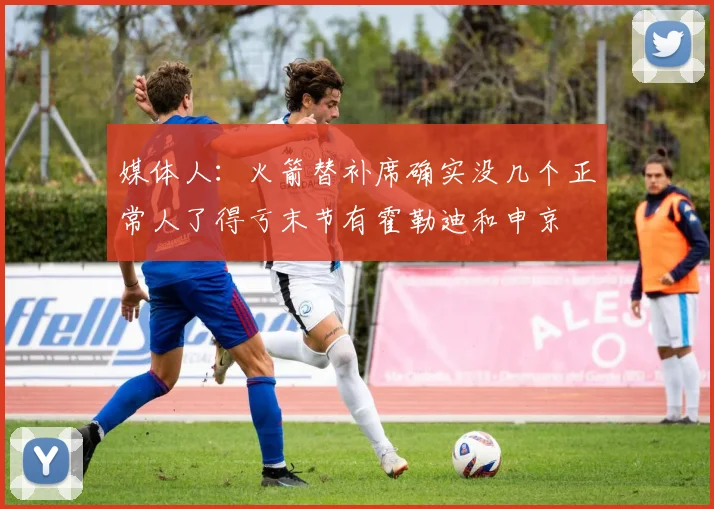 媒体人：火箭替补席确实没几个正常人了得亏末节有霍勒迪和申京