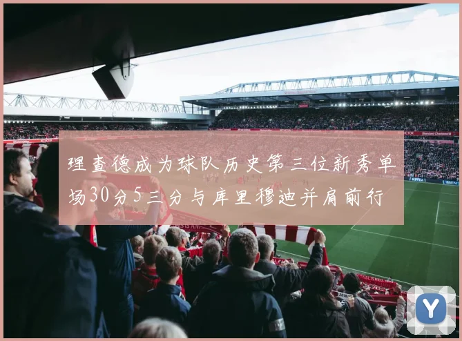 理查德成为球队历史第三位新秀单场30分5三分与库里穆迪并肩前行