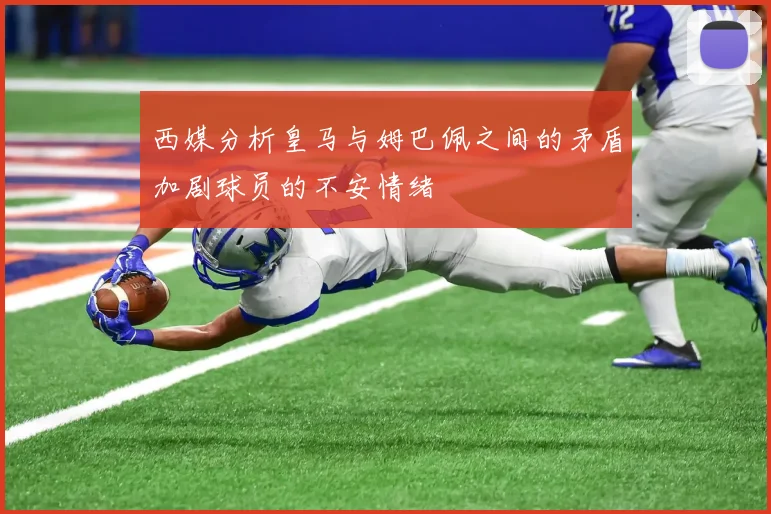 西媒分析皇马与姆巴佩之间的矛盾加剧球员的不安情绪