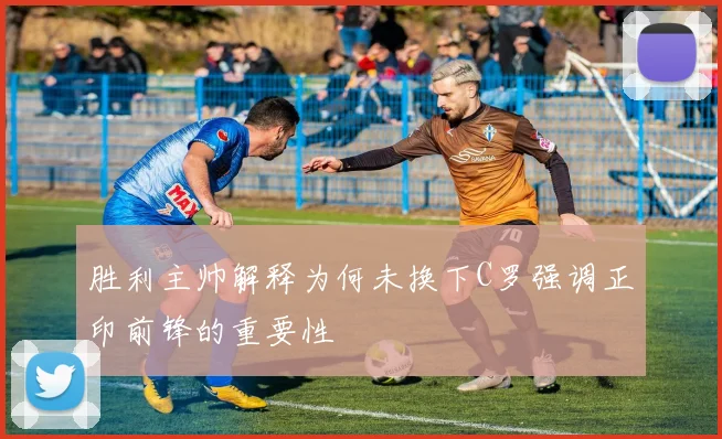 胜利主帅解释为何未换下C罗强调正印前锋的重要性