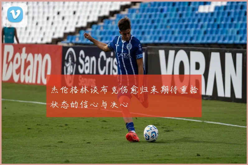 杰伦格林谈布克伤愈归来期待重拾状态的信心与决心