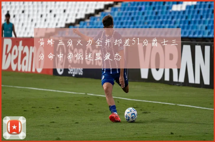 黄蜂三分火力全开却差51分爵士三分命中率低迷显疲态