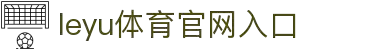 leyu体育官网入口｜leyu体育平台首页｜综合服务与移动客户端下载